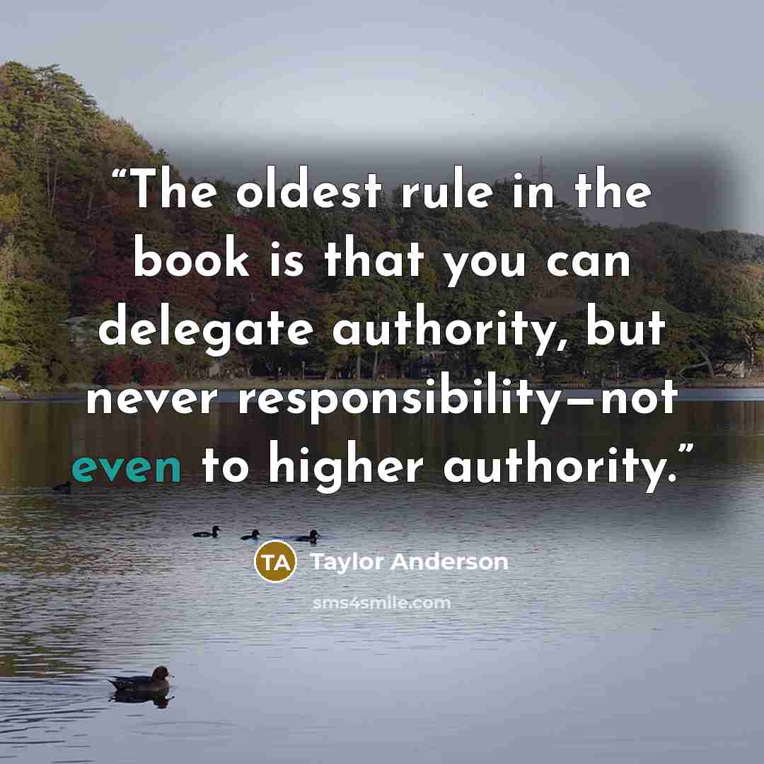 “The oldest rule in the book is that you can delegate authority, but never responsibility—not even to higher authority.” quote by Taylor Anderson
