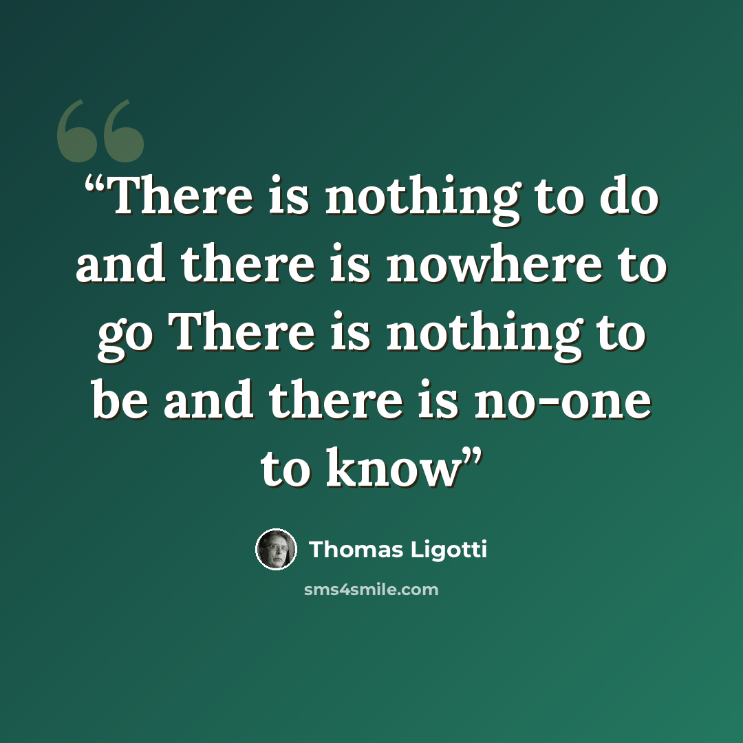 “There is nothing to do and there is nowhere to go There is nothing to be and there is no-one to know” quote by Thomas Ligotti