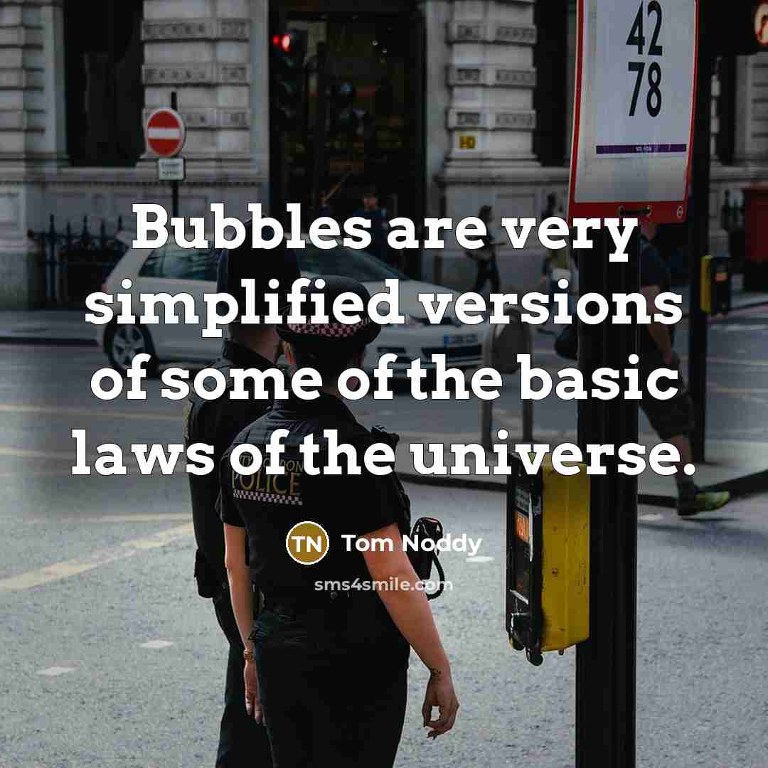 “Bubbles are very simplified versions of some of the basic laws of the universe.” quote by Tom Noddy