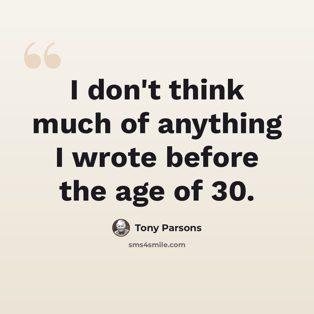 “I don't think much of anything I wrote before the age of 30.” quote by Tony Parsons