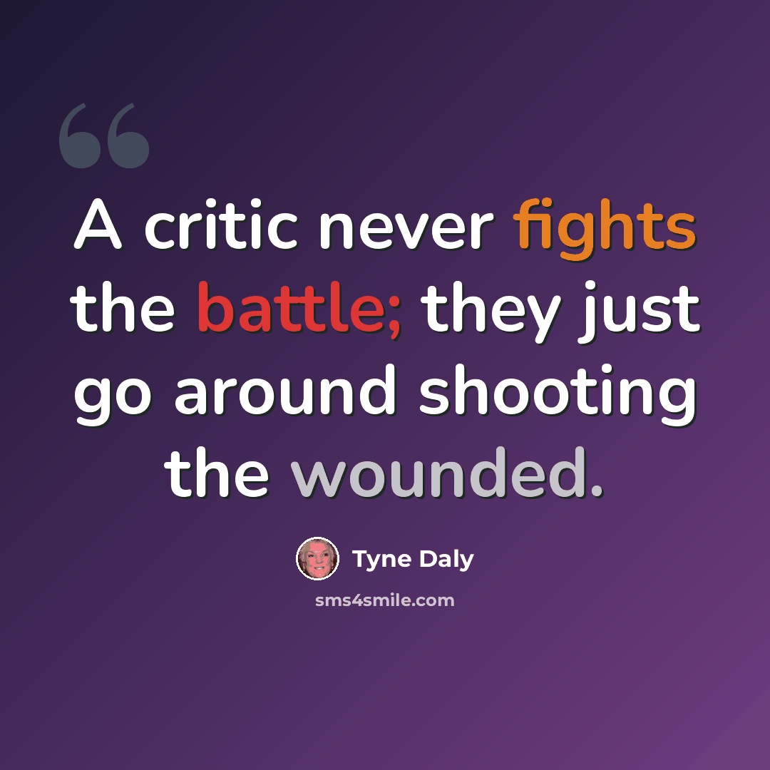 “A critic never fights the battle; they just go around shooting the wounded.” quote by Tyne Daly