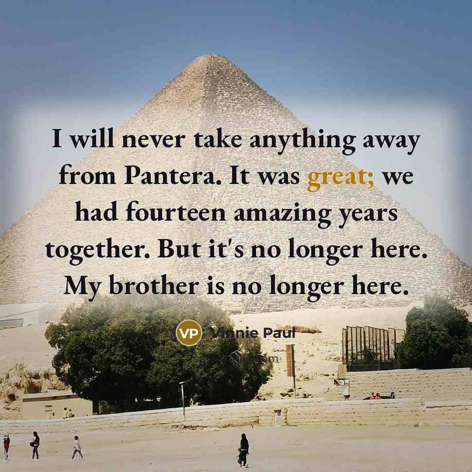 “I will never take anything away from Pantera. It was great; we had fourteen amazing years together. But it's no longer here. My brother is no longer here.” quote by Vinnie Paul