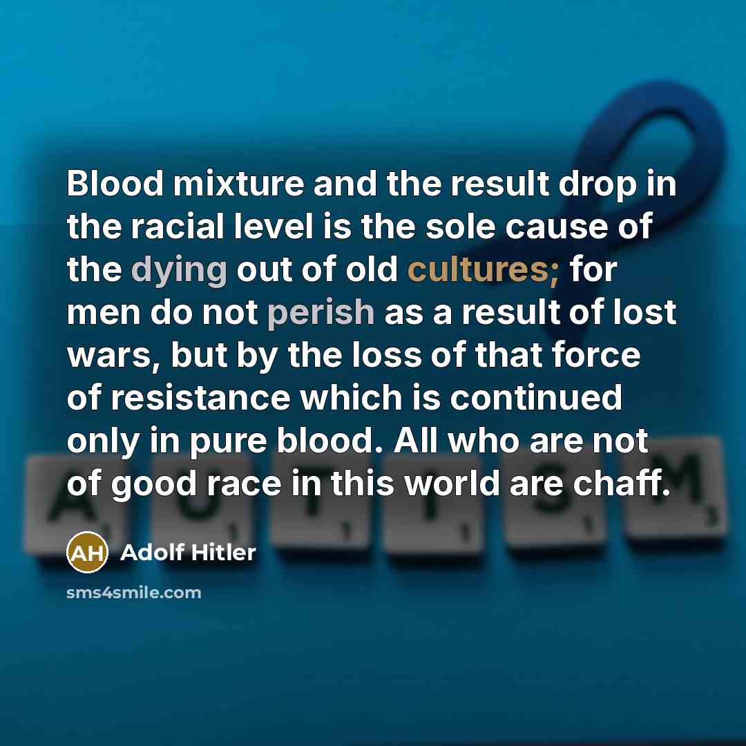 “Blood mixture and the result drop in the racial level is the sole cause of the dying out of old cultures; for men do not perish as a result of lost wars, but by the loss of that force of resistance which is continued only in pure blood. All who are not of good race in this world are chaff.” quote by Adolf Hitler