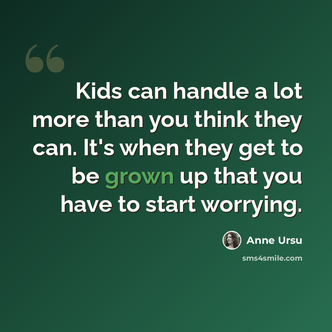 “Kids can handle a lot more than you think they can. It's when they get to be grown up that you have to start worrying.” quote by Anne Ursu