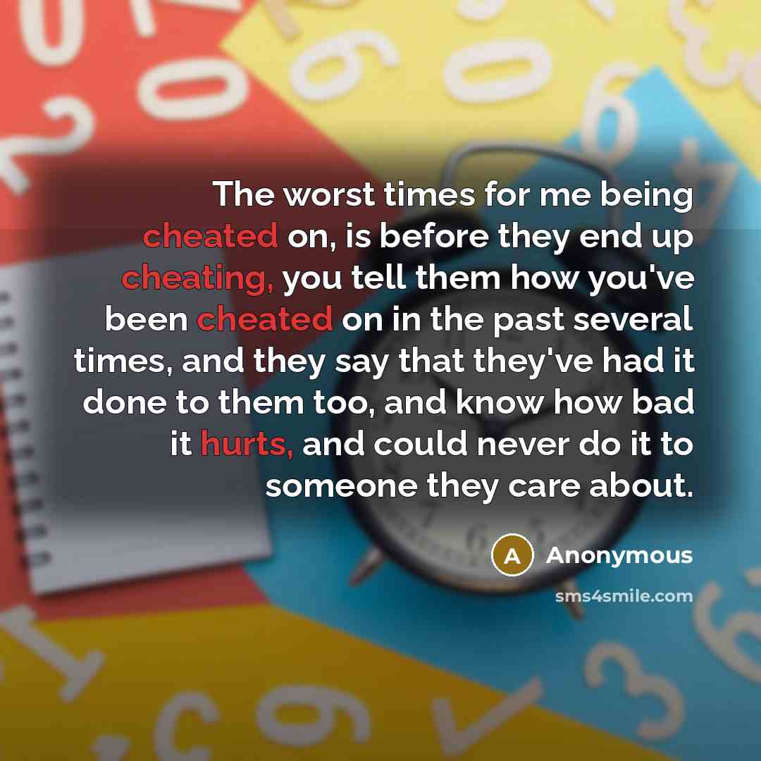 “The worst times for me being cheated on, is before they end up cheating, you tell them how you've been cheated on in the past several times, and they say that they've had it done to them too, and know how bad it hurts, and could never do it to someone they care about.” quote by Anonymous