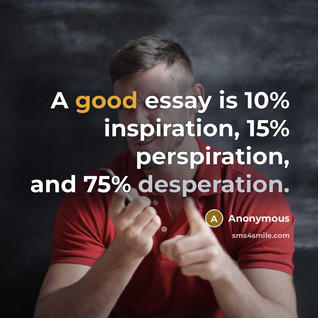 “A good essay is 10% inspiration, 15% perspiration, and 75% desperation.” quote by Anonymous