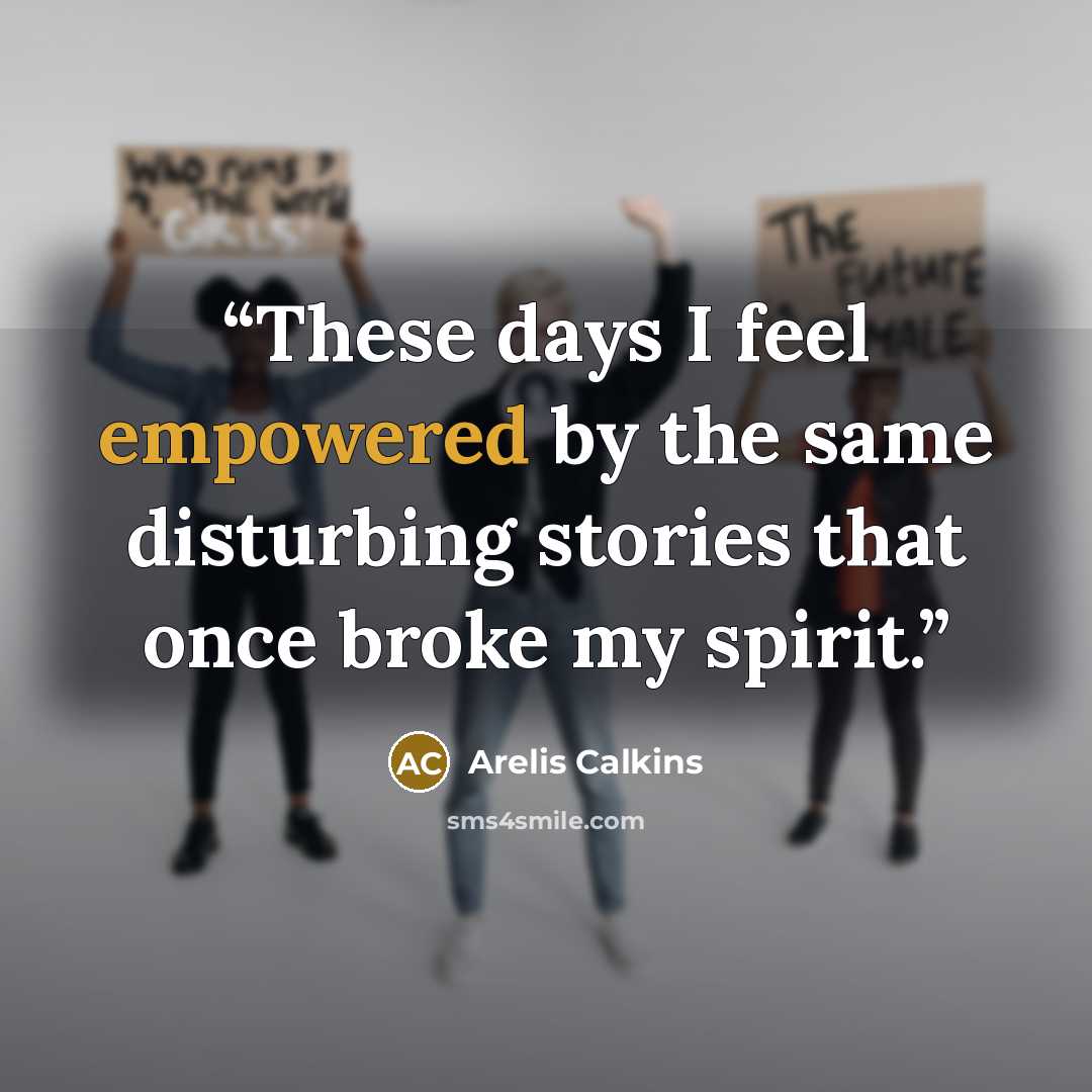 “These days I feel empowered by the same disturbing stories that once broke my spirit.” quote by Arelis Calkins