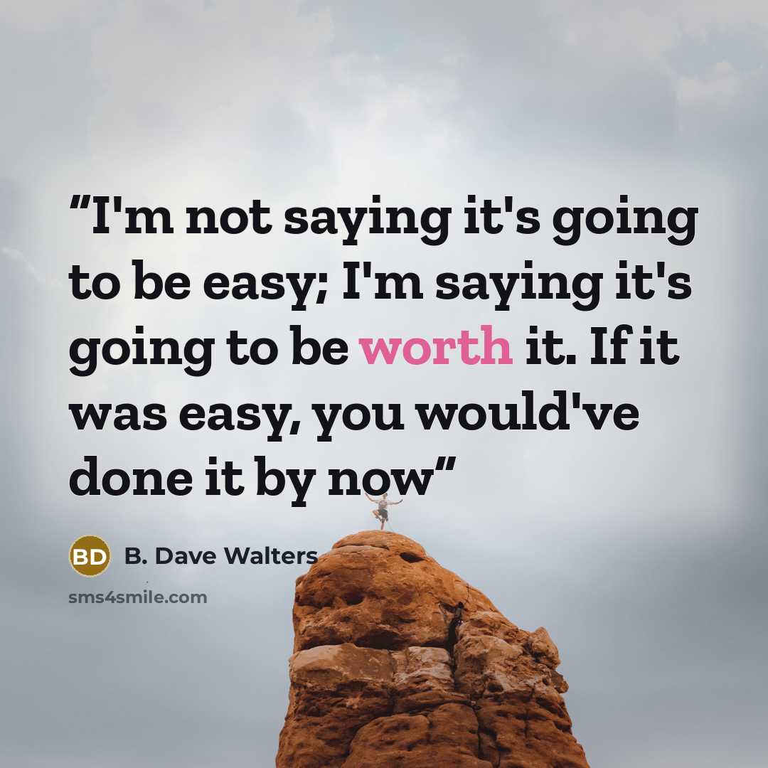 “I'm not saying it's going to be easy; I'm saying it's going to be worth it. If it was easy, you would've done it by now” quote by B. Dave Walters