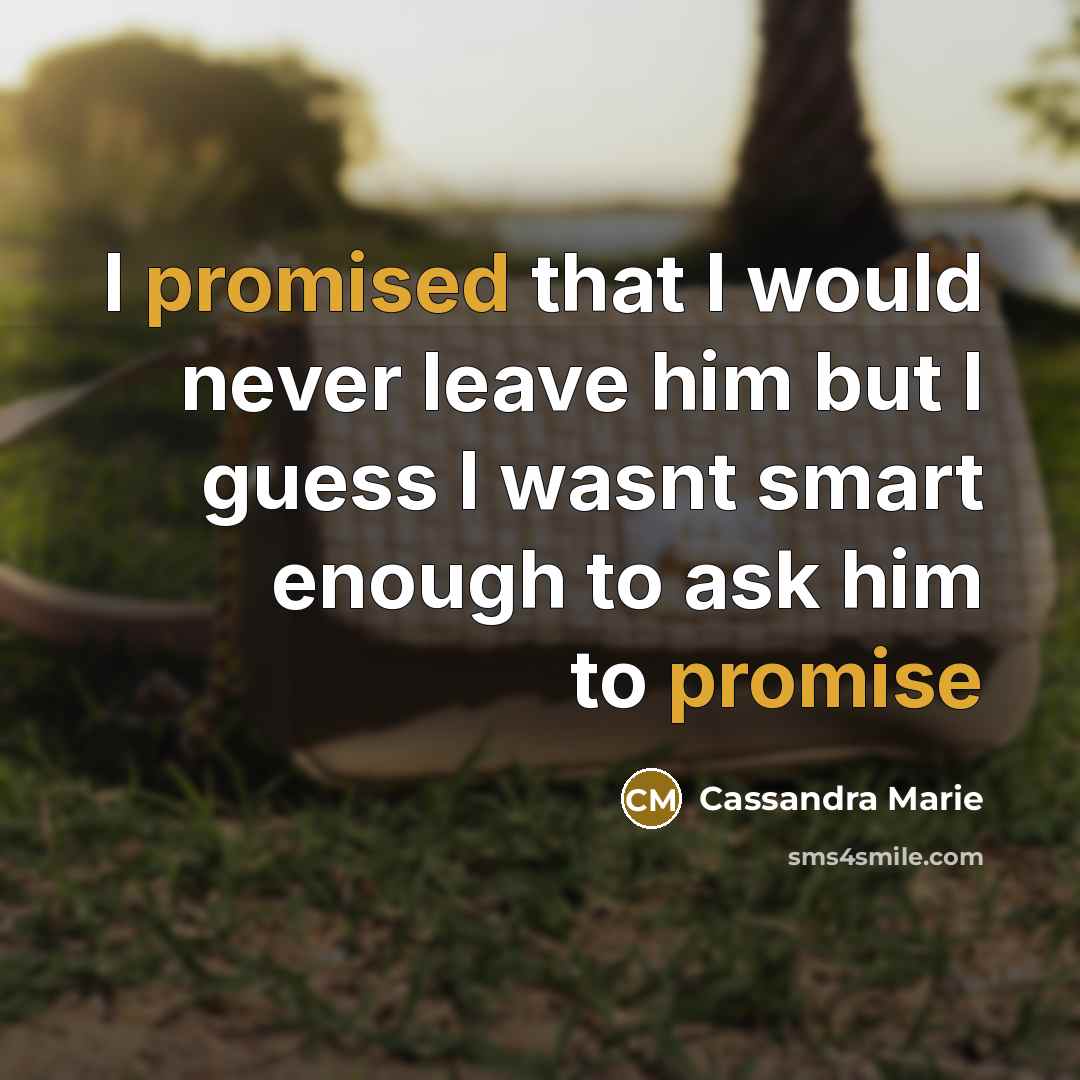 “I promised that I would never leave him but I guess I wasnt smart enough to ask him to promise” quote by Cassandra Marie