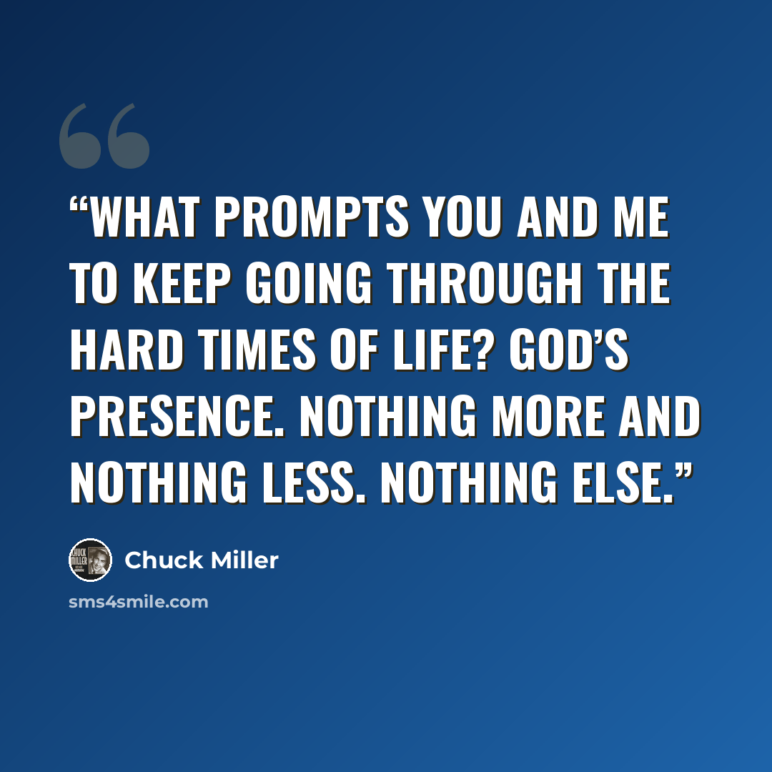 “What prompts you and me to keep going through the hard times of life? God’s presence. Nothing more and nothing less. Nothing else.” quote by Chuck Miller