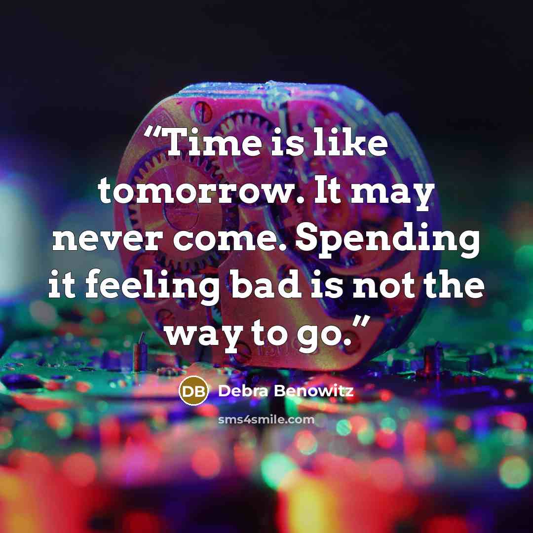 “Time is like tomorrow. It may never come. Spending it feeling bad is not the way to go.” quote by Debra Benowitz