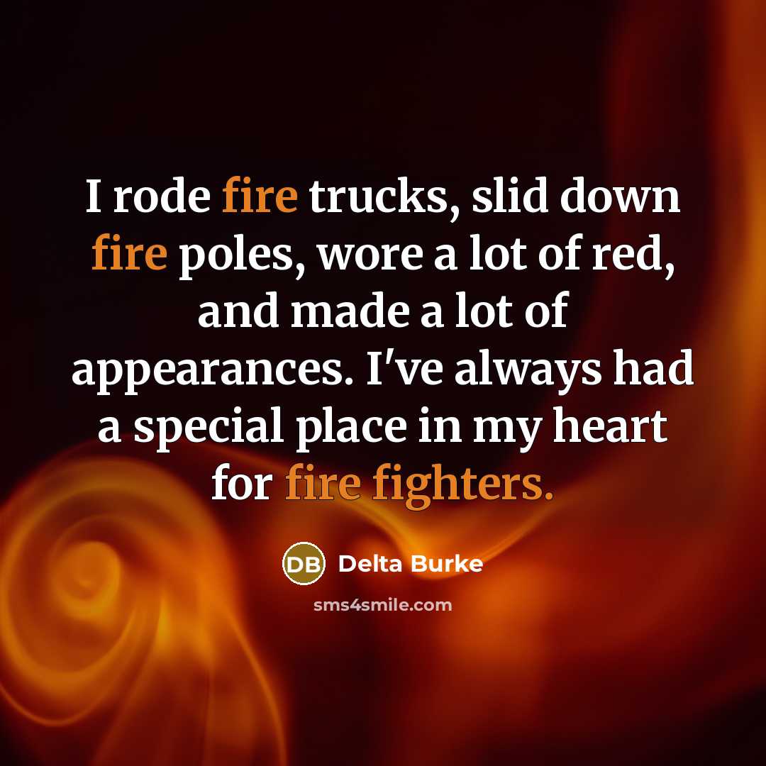 “I rode fire trucks, slid down fire poles, wore a lot of red, and made a lot of appearances. I've always had a special place in my heart for fire fighters.” quote by Delta Burke