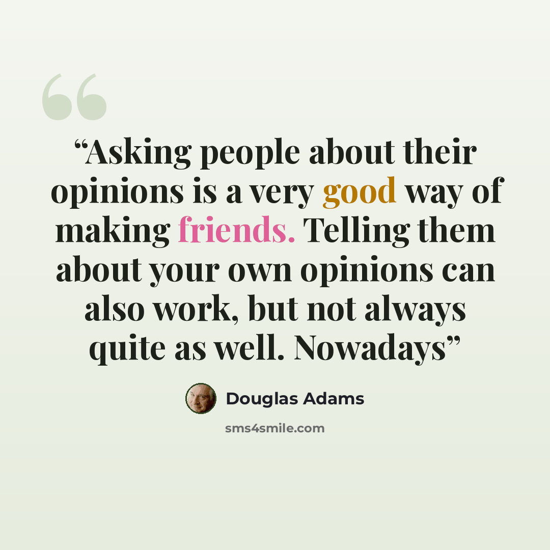 “Asking people about their opinions is a very good way of making friends. Telling them about your own opinions can also work, but not always quite as well. Nowadays” quote by Douglas Adams