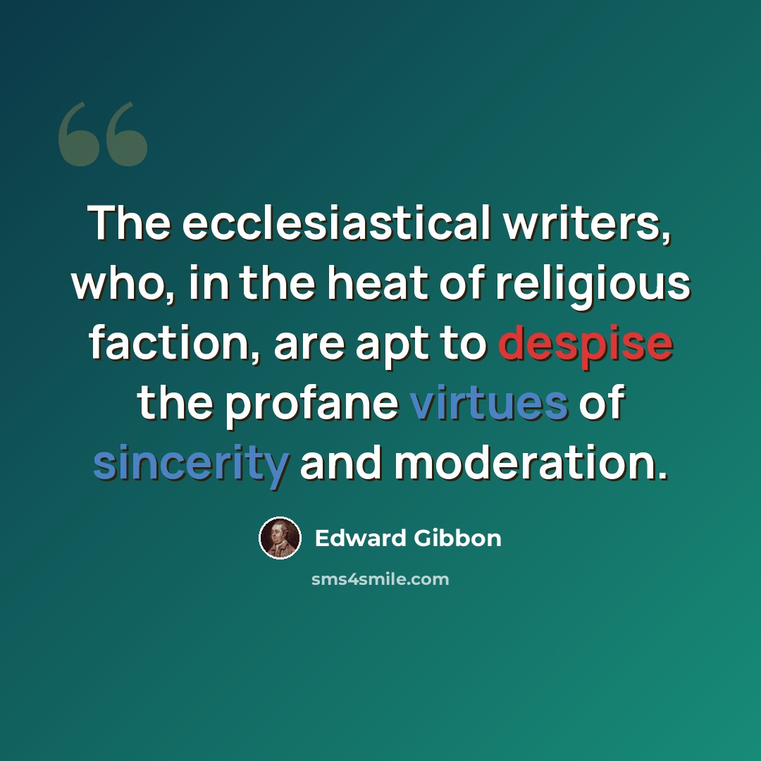 “The ecclesiastical writers, who, in the heat of religious faction, are apt to despise the profane virtues of sincerity and moderation.” quote by Edward Gibbon