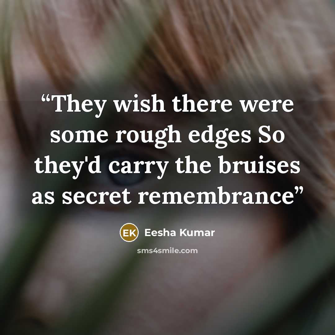 “They wish there were some rough edges So they'd carry the bruises as secret remembrance” quote by Eesha Kumar