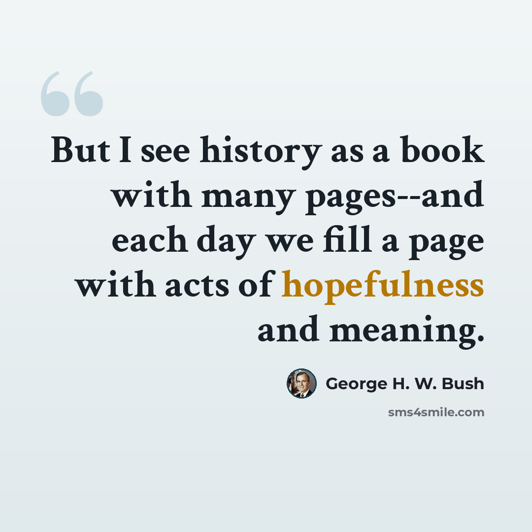 “But I see history as a book with many pages--and each day we fill a page with acts of hopefulness and meaning.” quote by George H. W. Bush