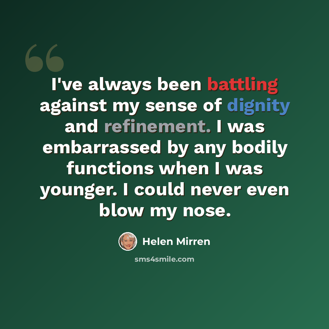 “I've always been battling against my sense of dignity and refinement. I was embarrassed by any bodily functions when I was younger. I could never even blow my nose.” quote by Helen Mirren