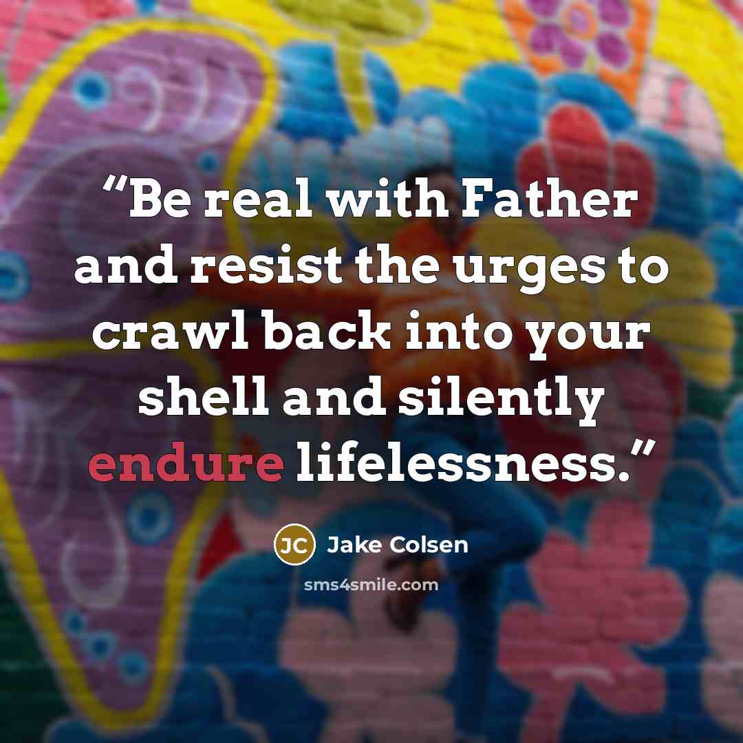 “Be real with Father and resist the urges to crawl back into your shell and silently endure lifelessness.” quote by Jake Colsen