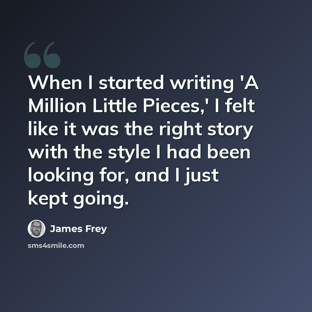 “When I started writing 'A Million Little Pieces,' I felt like it was the right story with the style I had been looking for, and I just kept going.” quote by James Frey
