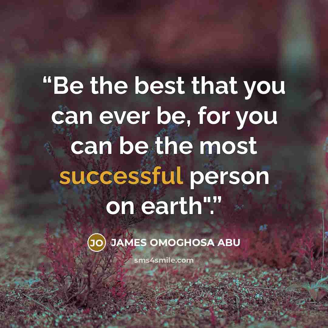 “Be the best that you can ever be, for you can be the most successful person on earth".” quote by JAMES OMOGHOSA ABU