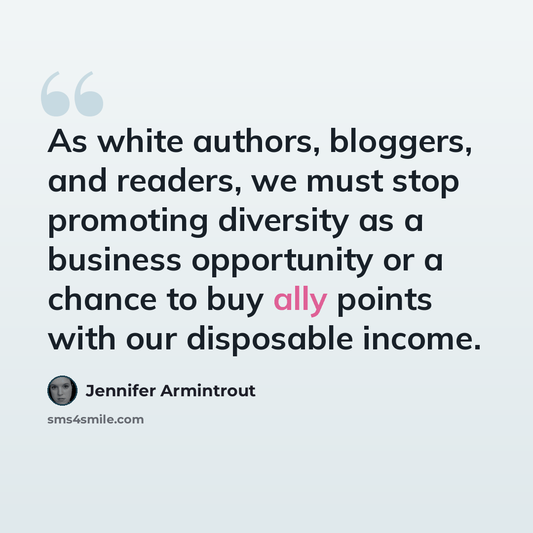 “As white authors, bloggers, and readers, we must stop promoting diversity as a business opportunity or a chance to buy ally points with our disposable income.” quote by Jennifer Armintrout