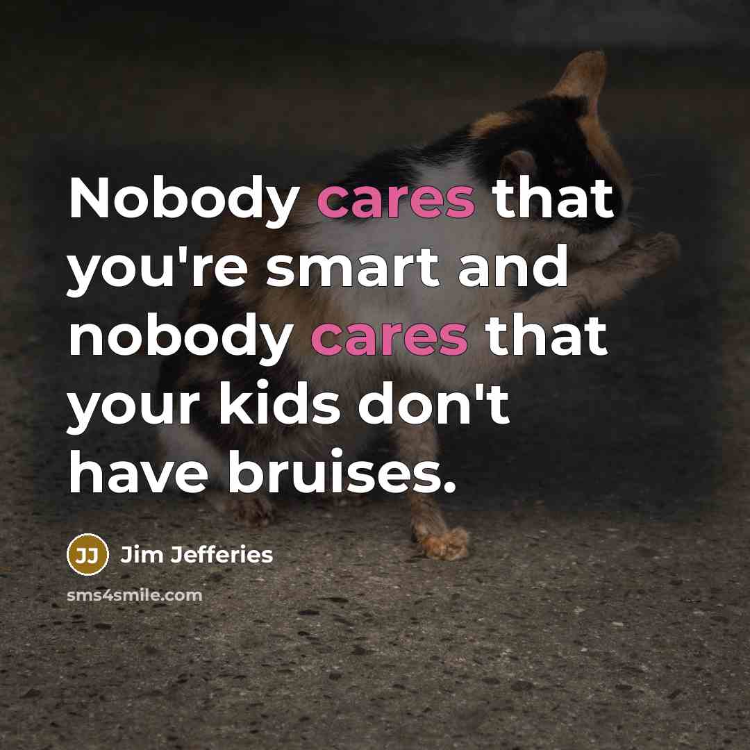 “Nobody cares that you're smart and nobody cares that your kids don't have bruises.” quote by Jim Jefferies