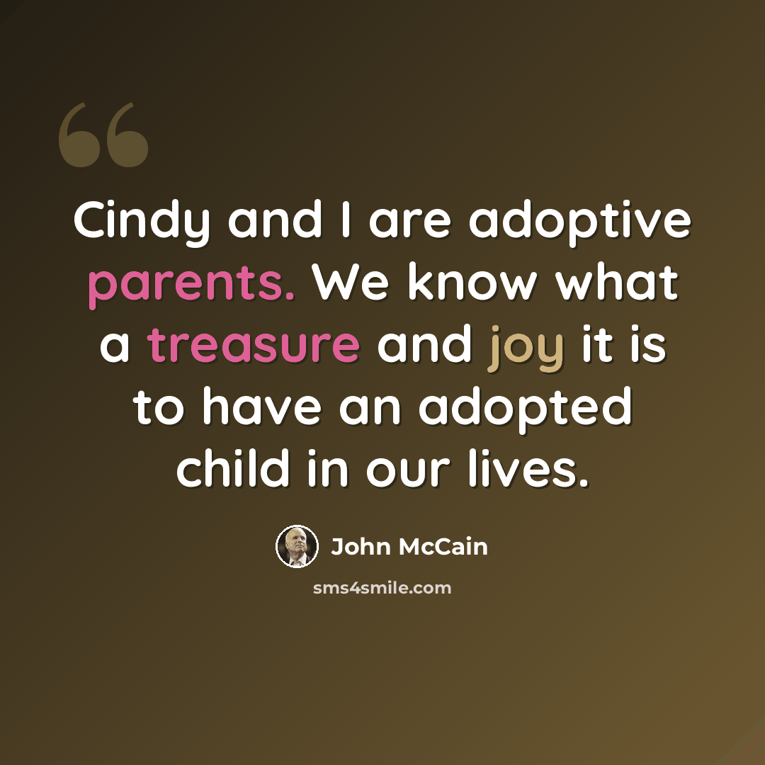 “Cindy and I are adoptive parents. We know what a treasure and joy it is to have an adopted child in our lives.” quote by John McCain