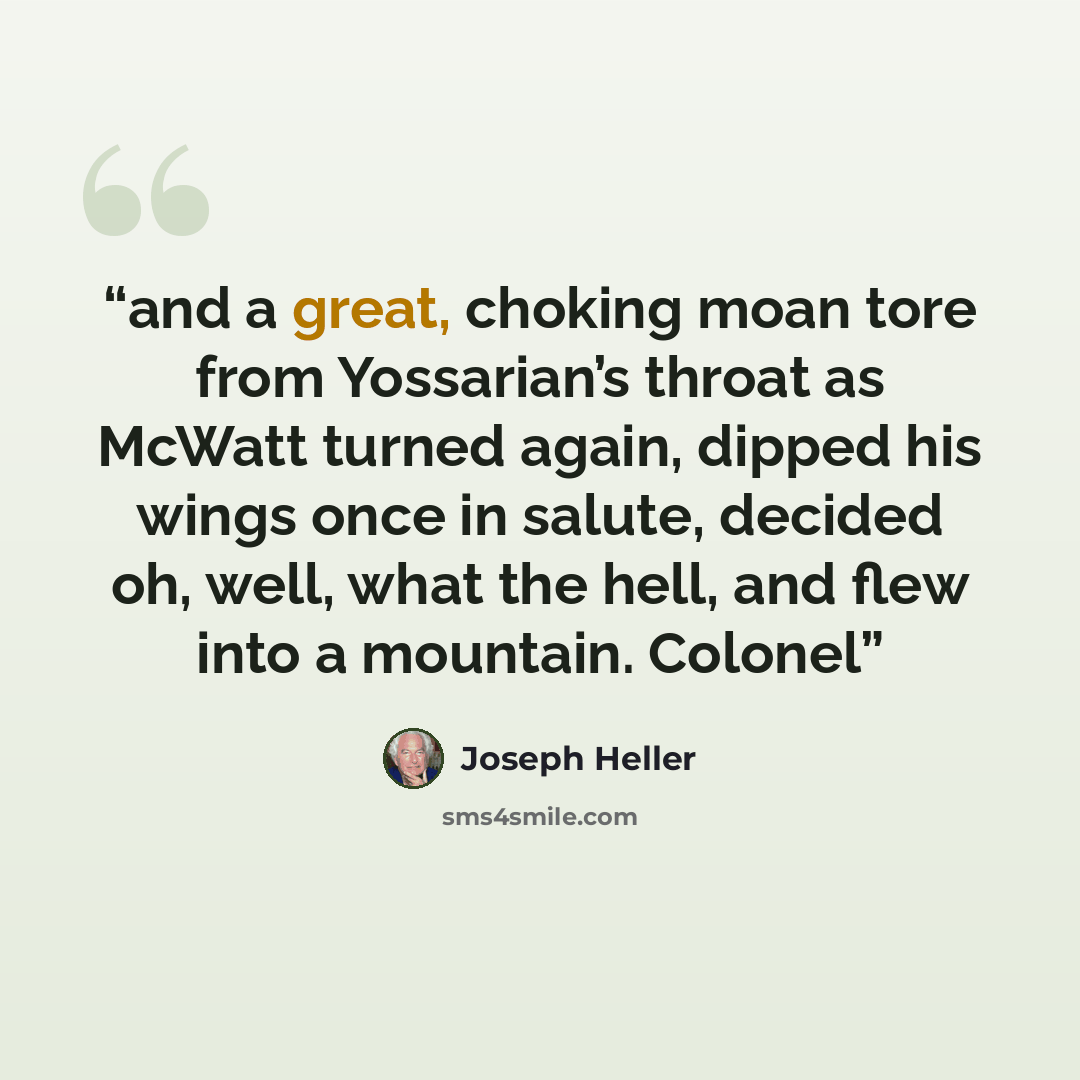 “and a great, choking moan tore from Yossarian’s throat as McWatt turned again, dipped his wings once in salute, decided oh, well, what the hell, and flew into a mountain. Colonel” quote by Joseph Heller