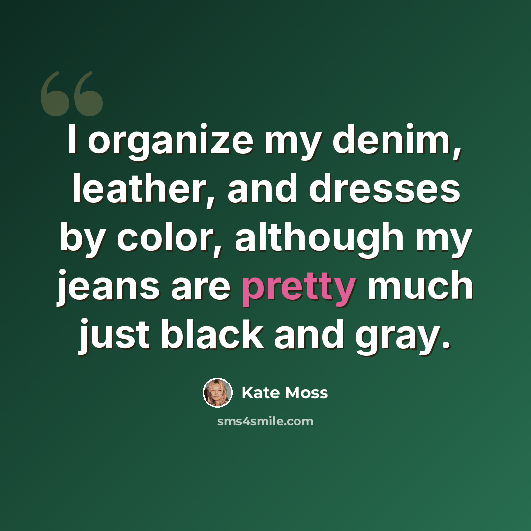 “I organize my denim, leather, and dresses by color, although my jeans are pretty much just black and gray.” quote by Kate Moss