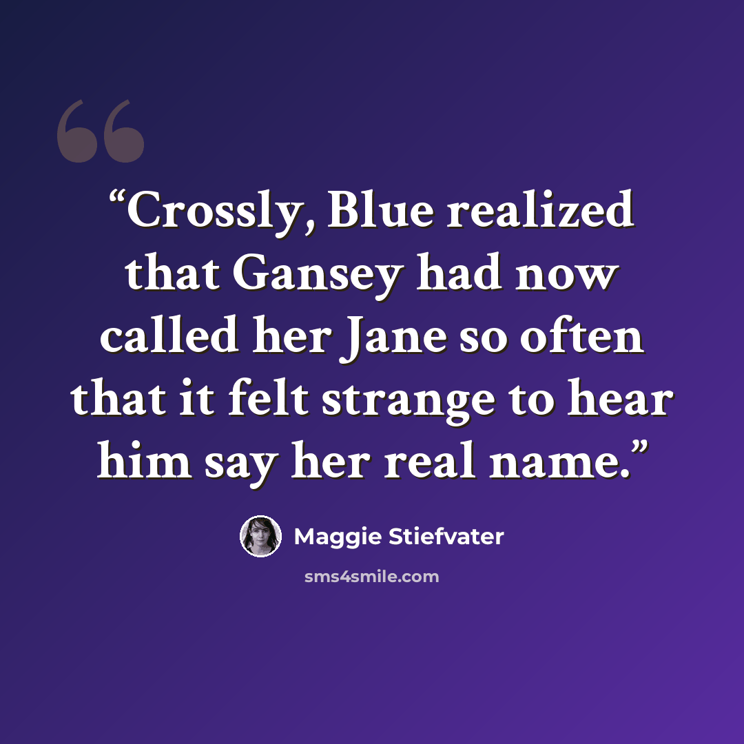 “Crossly, Blue realized that Gansey had now called her Jane so often that it felt strange to hear him say her real name.” quote by Maggie Stiefvater