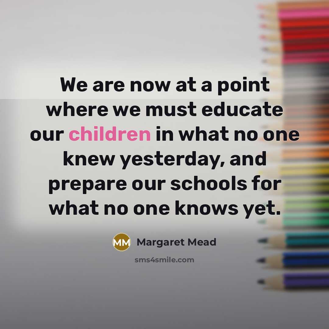 “We are now at a point where we must educate our children in what no one knew yesterday, and prepare our schools for what no one knows yet.” quote by Margaret Mead