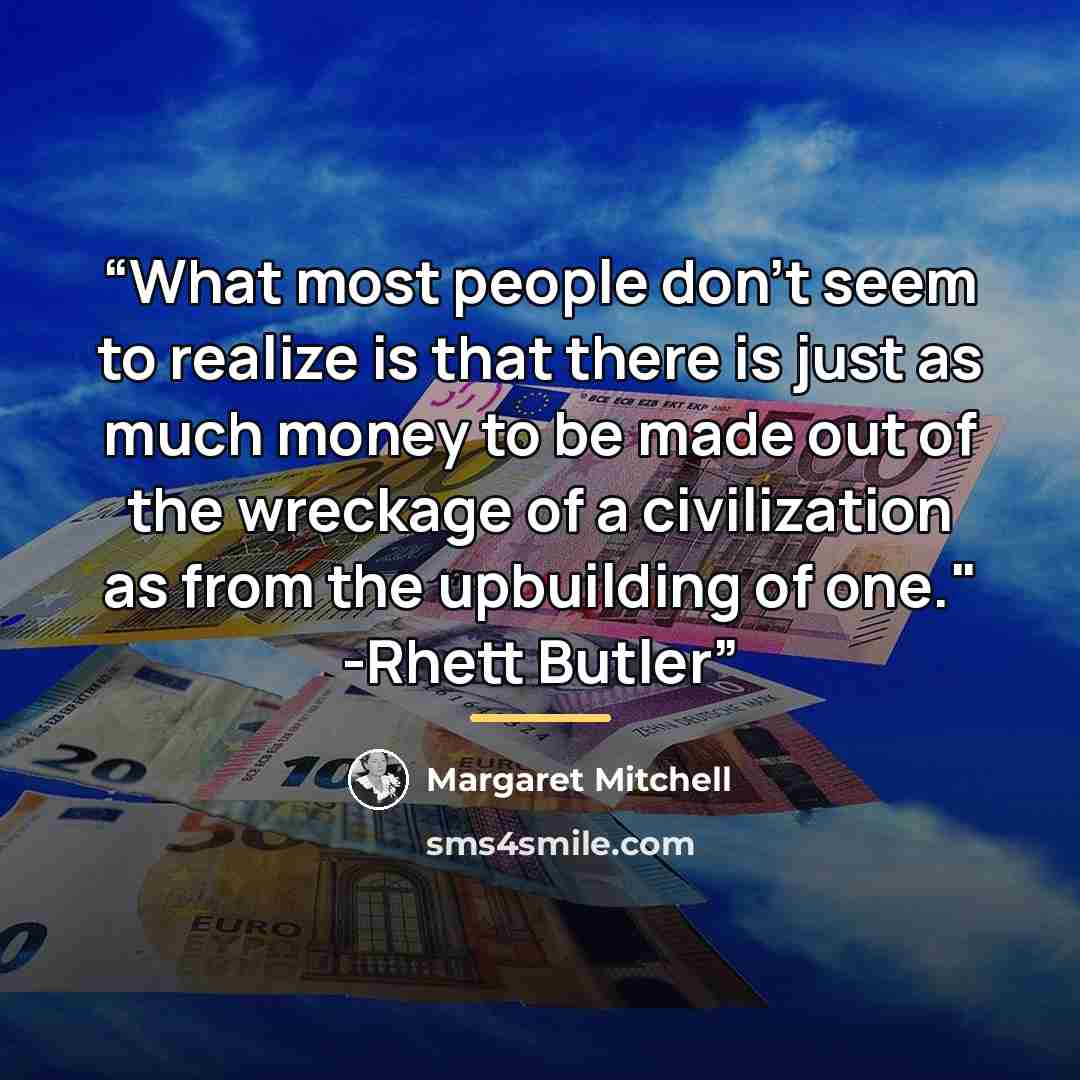 “What most people don't seem to realize is that there is just as much money to be made out of the wreckage of a civilization as from the upbuilding of one." -Rhett Butler” quote by Margaret Mitchell