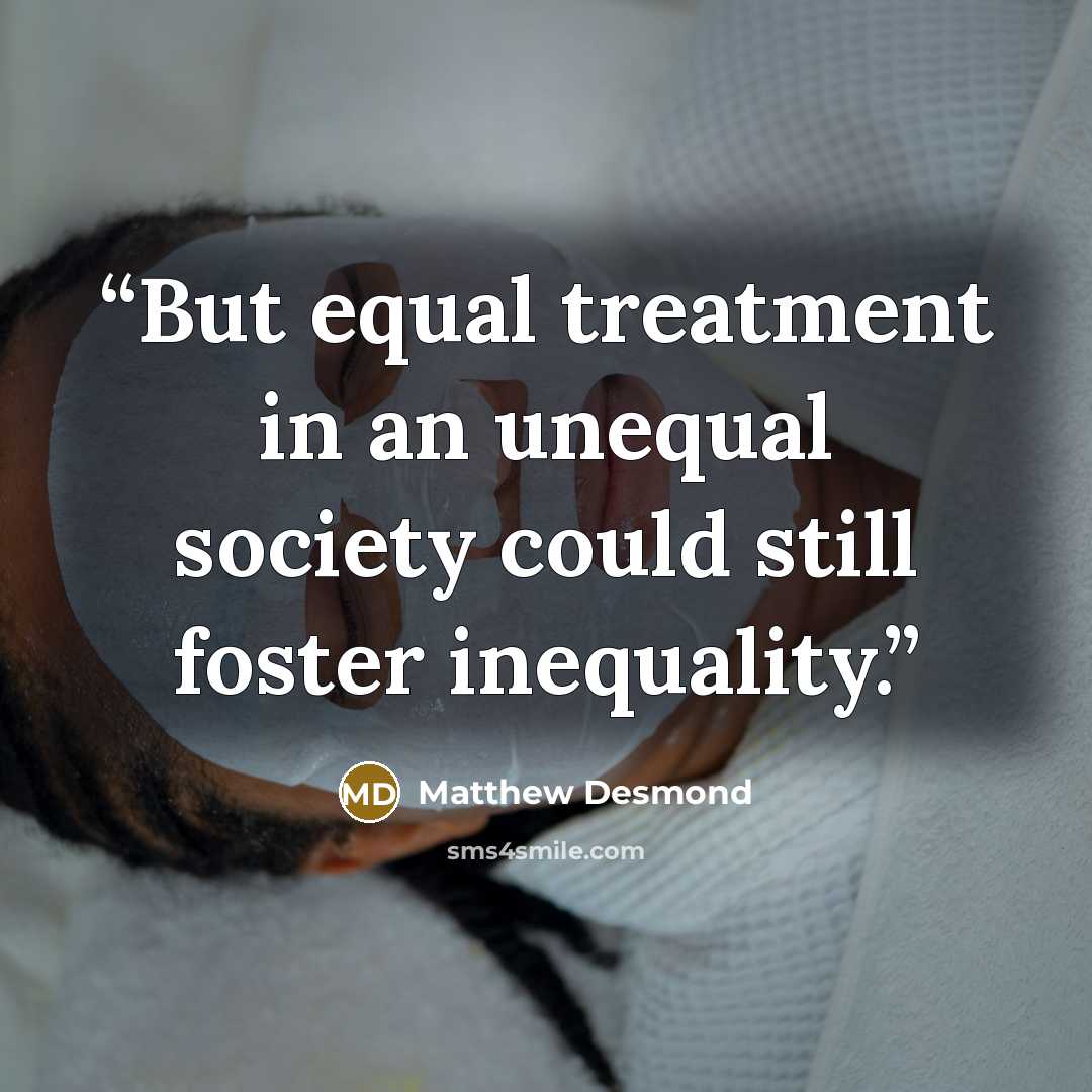 “But equal treatment in an unequal society could still foster inequality.” quote by Matthew Desmond