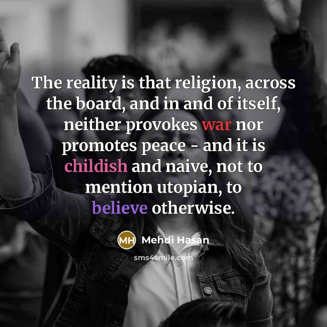 “The reality is that religion, across the board, and in and of itself, neither provokes war nor promotes peace - and it is childish and naive, not to mention utopian, to believe otherwise.” quote by Mehdi Hasan