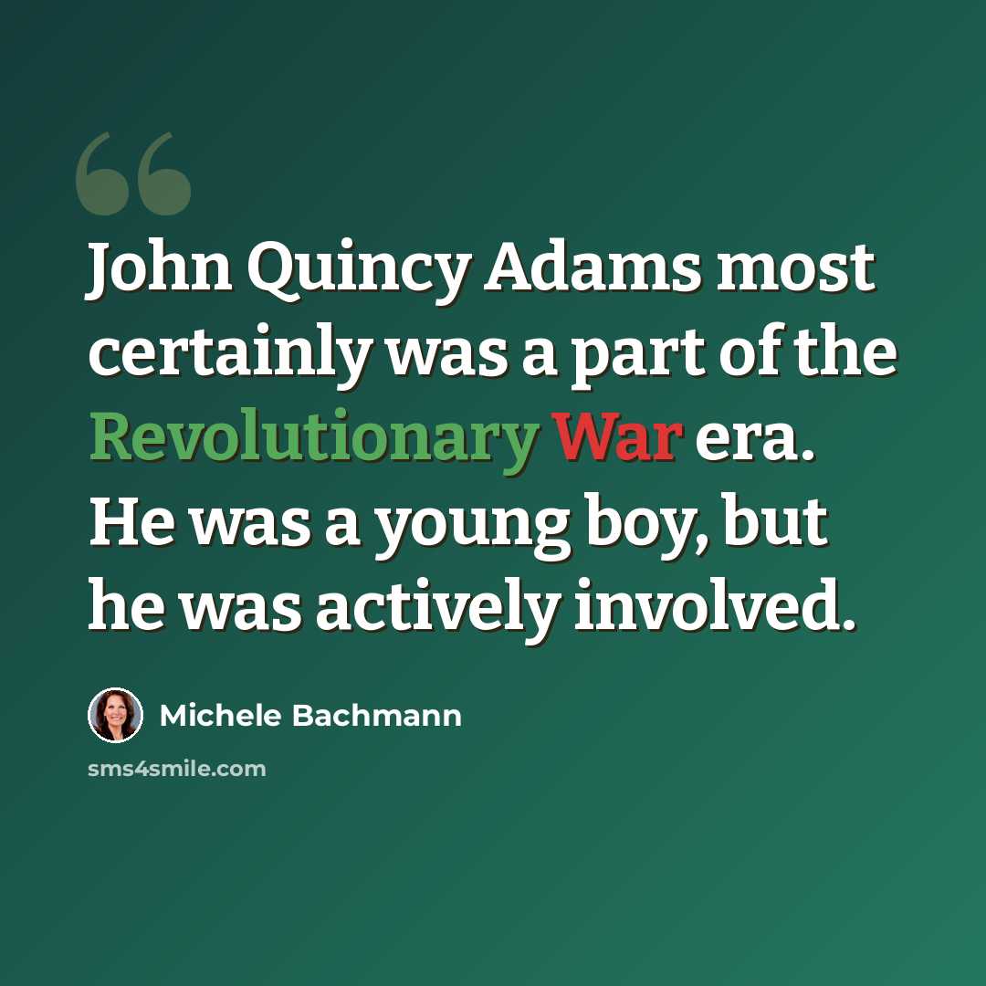 “John Quincy Adams most certainly was a part of the Revolutionary War era. He was a young boy, but he was actively involved.” quote by Michele Bachmann