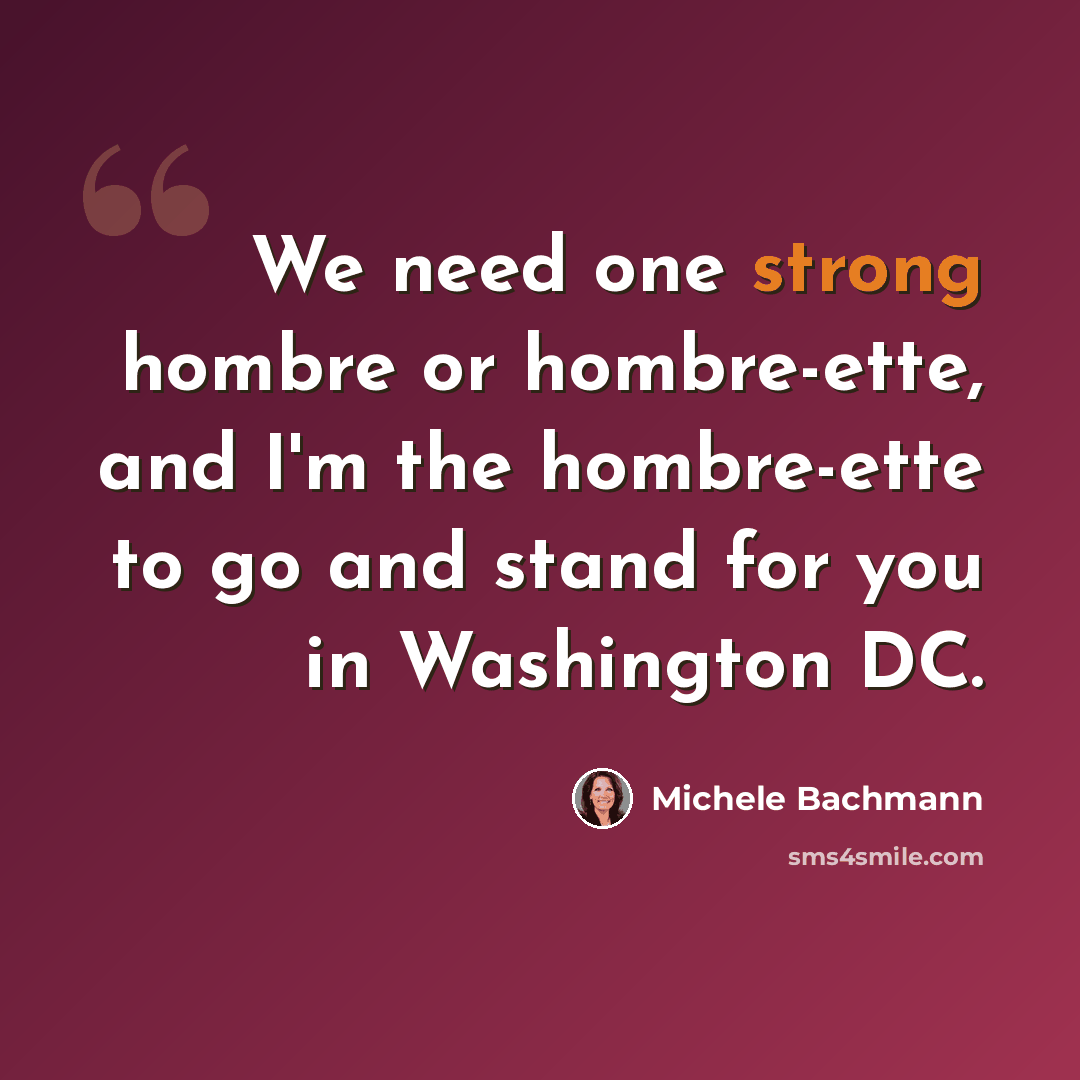 “We need one strong hombre or hombre-ette, and I'm the hombre-ette to go and stand for you in Washington DC.” quote by Michele Bachmann