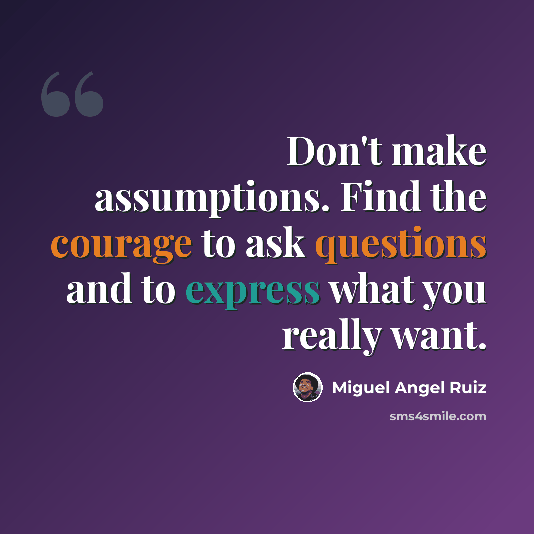 “Don't make assumptions. Find the courage to ask questions and to express what you really want.” quote by Miguel Angel Ruiz