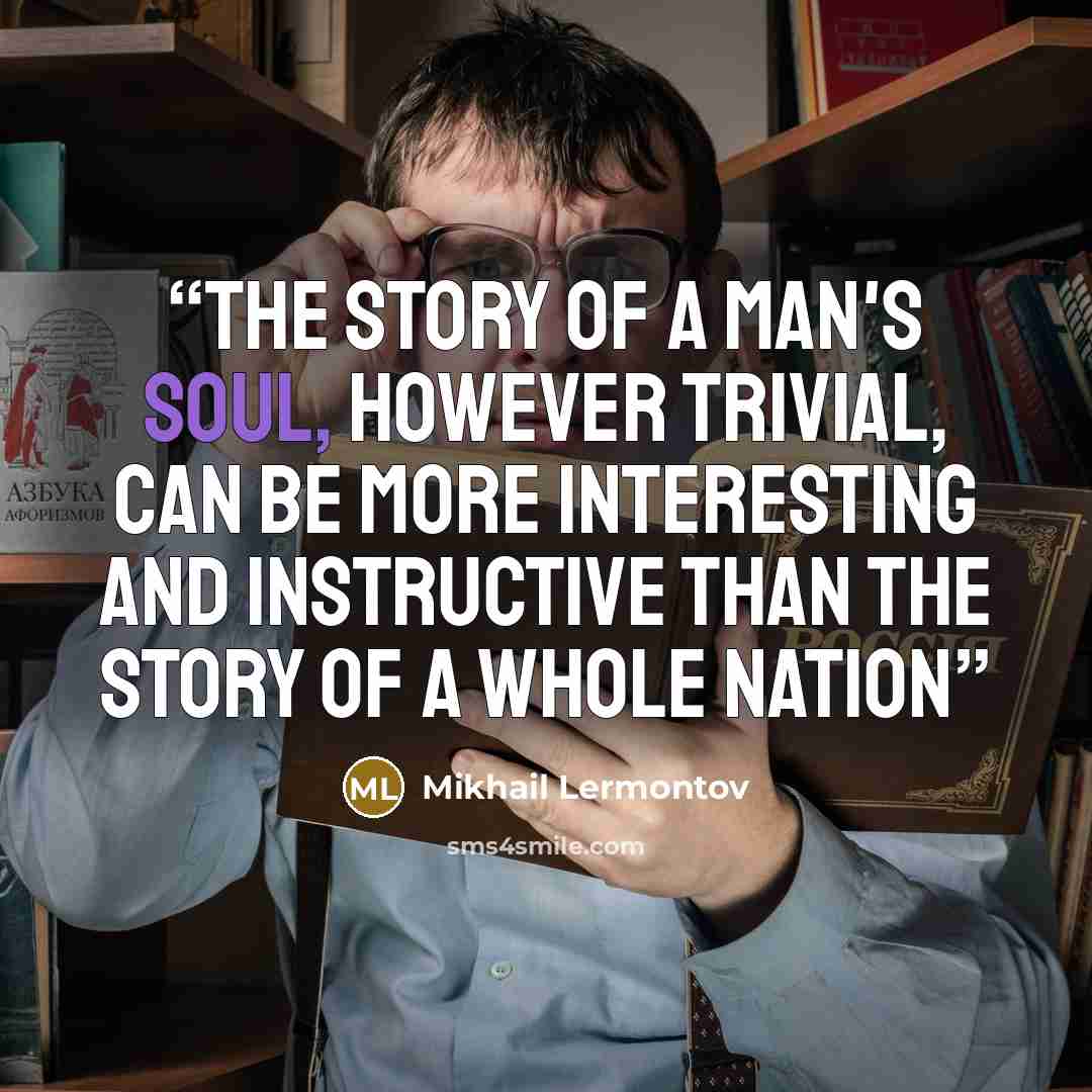 “The story of a man's soul, however trivial, can be more interesting and instructive than the story of a whole nation” quote by Mikhail Lermontov