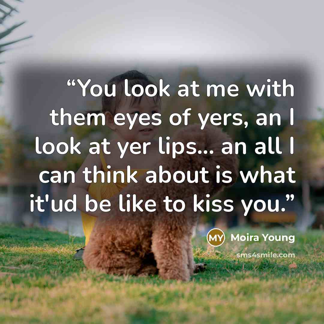 “You look at me with them eyes of yers, an I look at yer lips... an all I can think about is what it'ud be like to kiss you.” quote by Moira Young