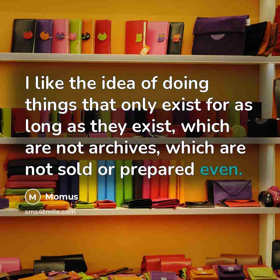 “I like the idea of doing things that only exist for as long as they exist, which are not archives, which are not sold or prepared even.” quote by Momus