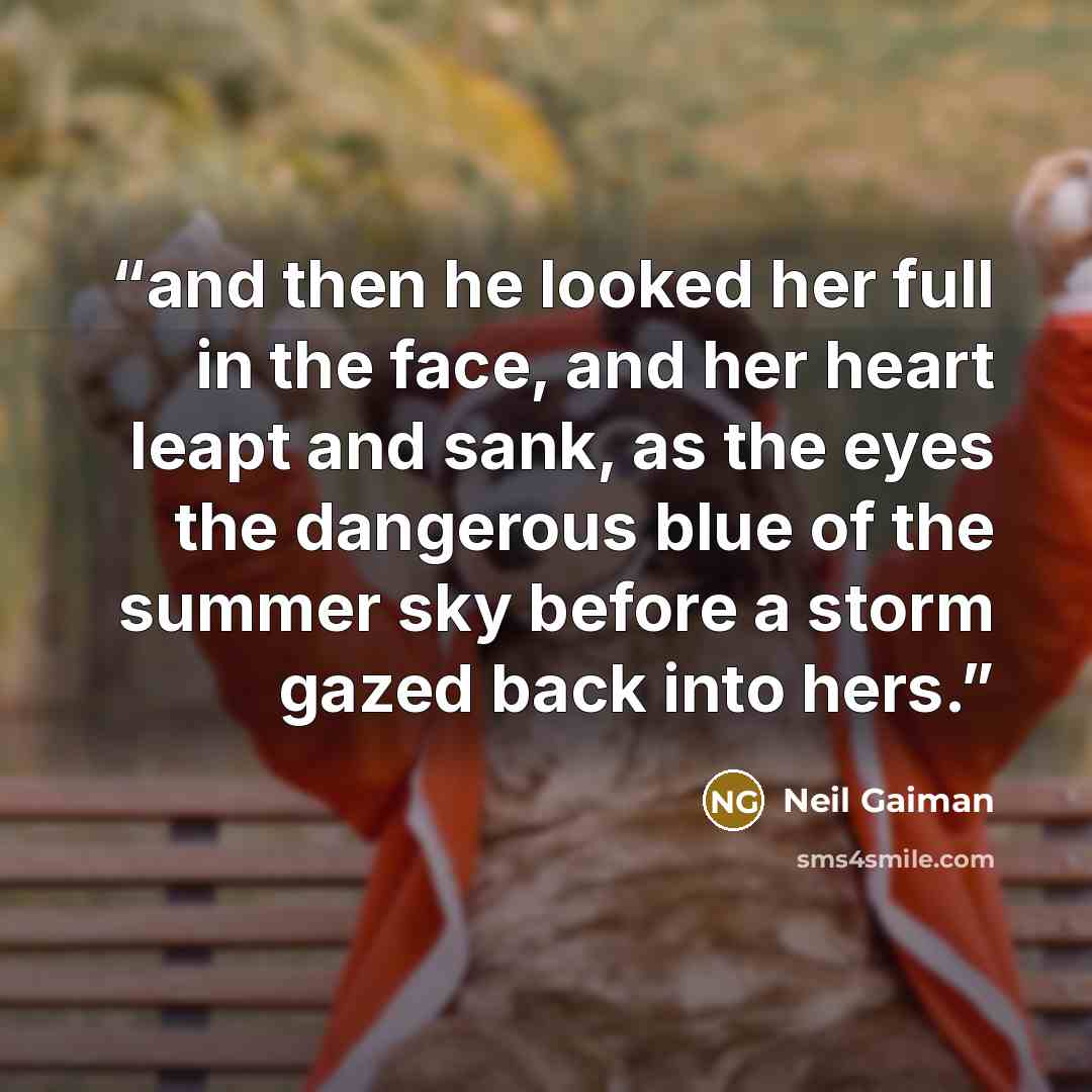 “and then he looked her full in the face, and her heart leapt and sank, as the eyes the dangerous blue of the summer sky before a storm gazed back into hers.” quote by Neil Gaiman
