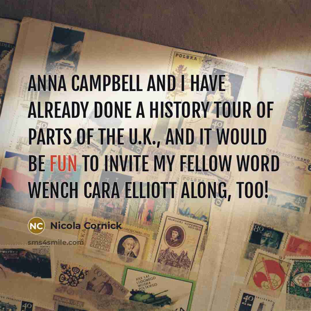 “Anna Campbell and I have already done a history tour of parts of the U.K., and it would be fun to invite my fellow Word Wench Cara Elliott along, too!” quote by Nicola Cornick