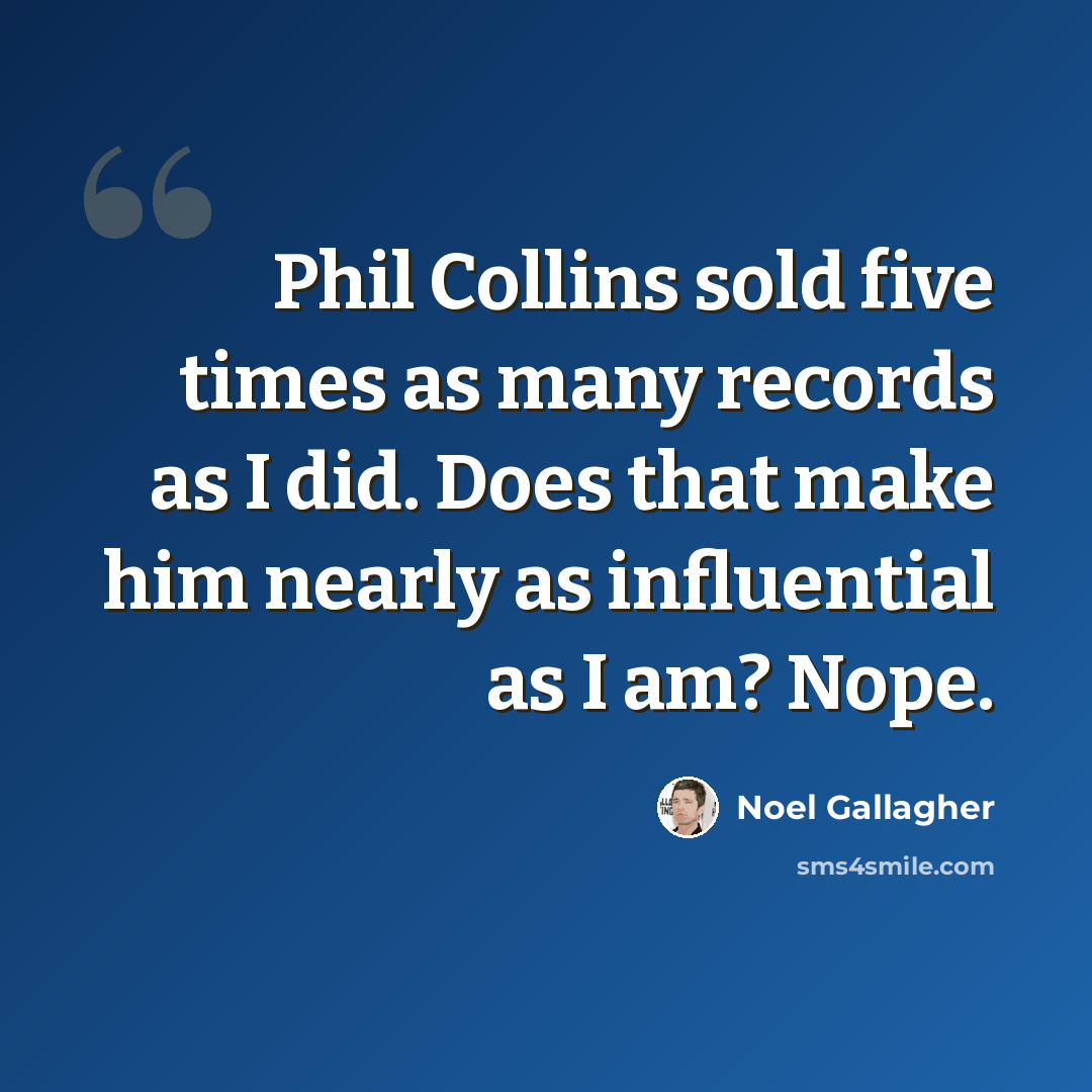 “Phil Collins sold five times as many records as I did. Does that make him nearly as influential as I am? Nope.” quote by Noel Gallagher
