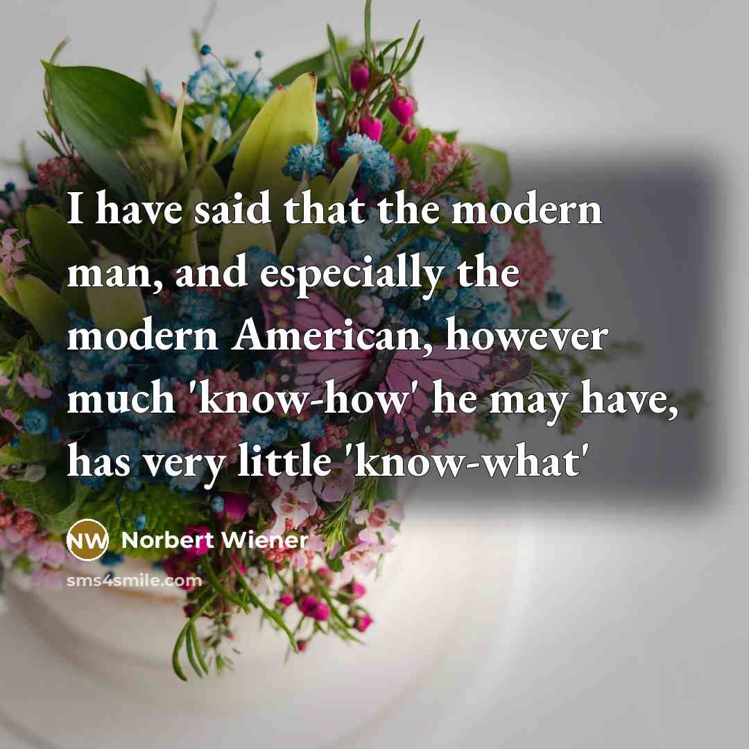 “I have said that the modern man, and especially the modern American, however much 'know-how' he may have, has very little 'know-what'” quote by Norbert Wiener