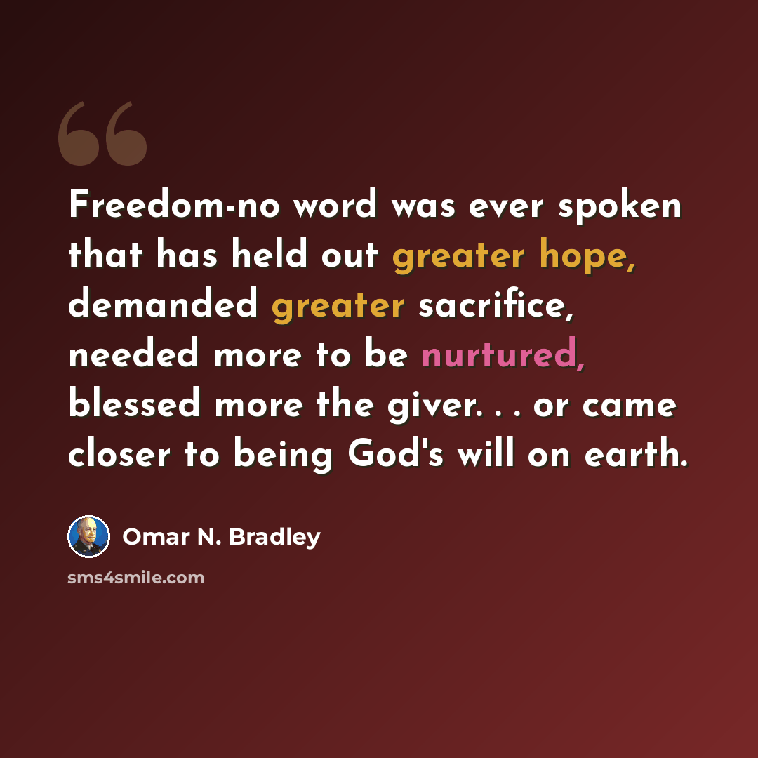 “Freedom-no word was ever spoken that has held out greater hope, demanded greater sacrifice, needed more to be nurtured, blessed more the giver. . . or came closer to being God's will on earth.” quote by Omar N. Bradley