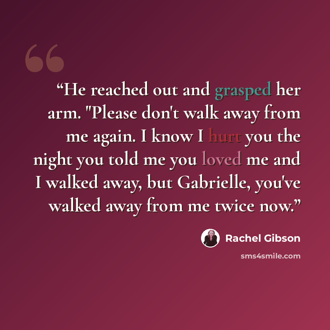 “He reached out and grasped her arm. "Please don't walk away from me again. I know I hurt you the night you told me you loved me and I walked away, but Gabrielle, you've walked away from me twice now.” quote by Rachel Gibson