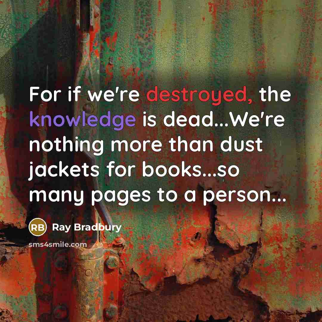 “For if we're destroyed, the knowledge is dead...We're nothing more than dust jackets for books...so many pages to a person...” quote by Ray Bradbury