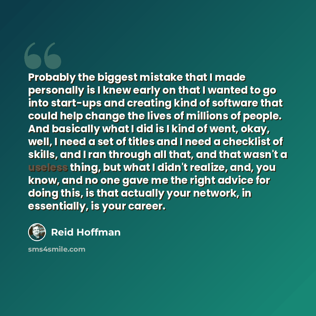 “Probably the biggest mistake that I made personally is I knew early on that I wanted to go into start-ups and creating kind of software that could help change the lives of millions of people. And basically what I did is I kind of went, okay, well, I need a set of titles and I need a checklist of…” quote by Reid Hoffman