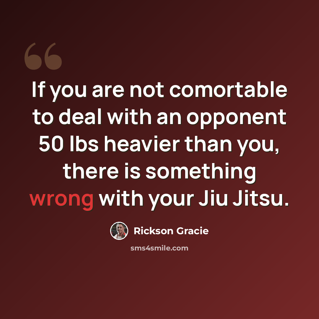 “If you are not comortable to deal with an opponent 50 lbs heavier than you, there is something wrong with your Jiu Jitsu.” quote by Rickson Gracie