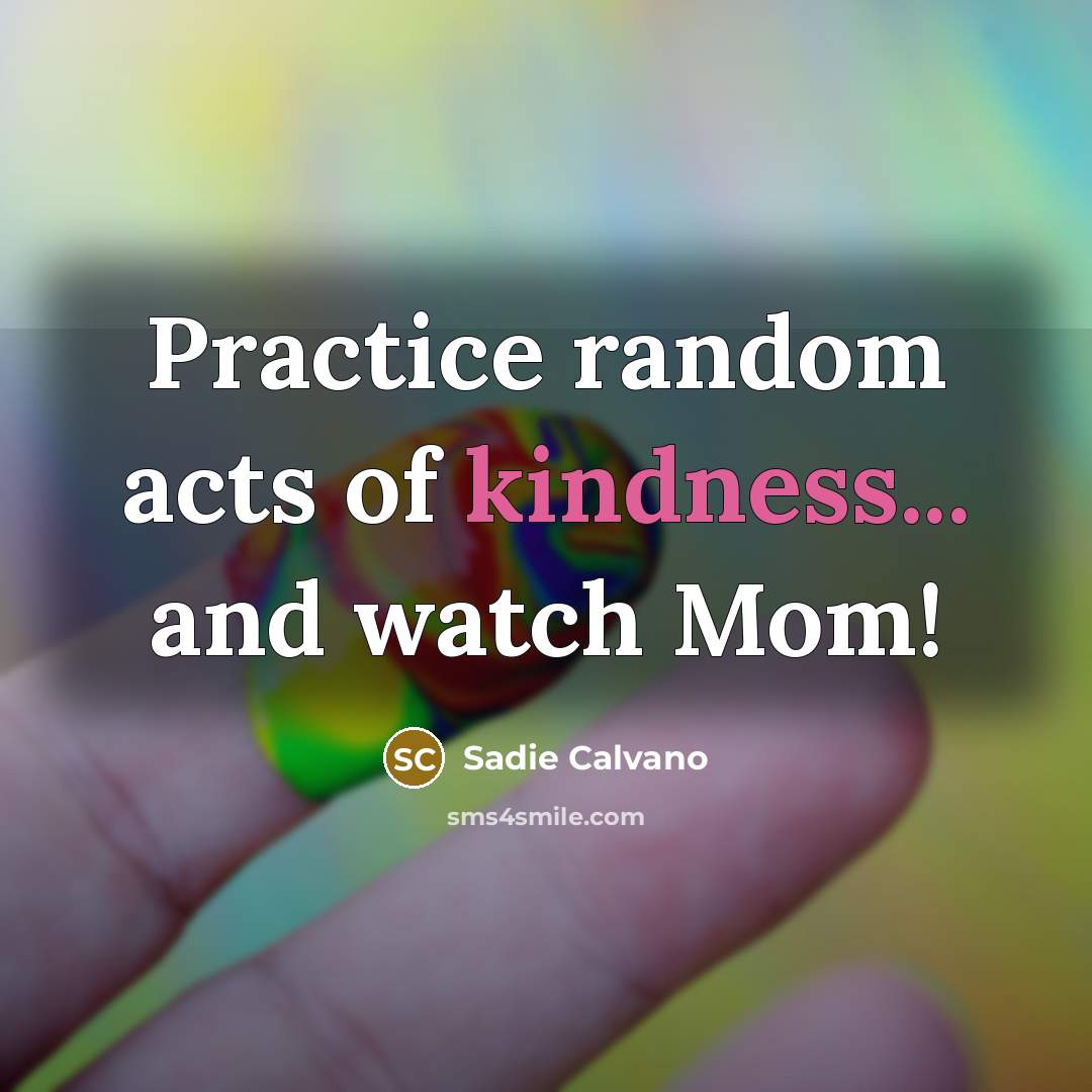 “Practice random acts of kindness... and watch Mom!” quote by Sadie Calvano